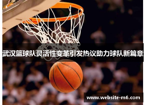 武汉篮球队灵活性变革引发热议助力球队新篇章