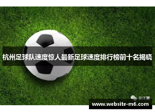 杭州足球队速度惊人最新足球速度排行榜前十名揭晓