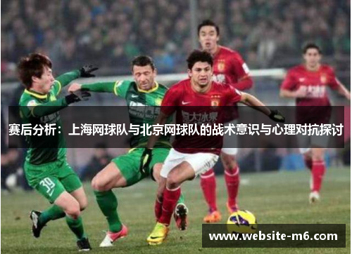 赛后分析：上海网球队与北京网球队的战术意识与心理对抗探讨