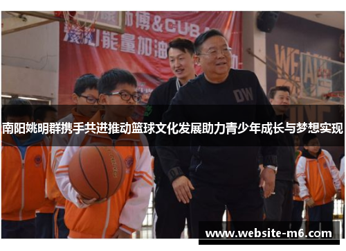 南阳姚明群携手共进推动篮球文化发展助力青少年成长与梦想实现