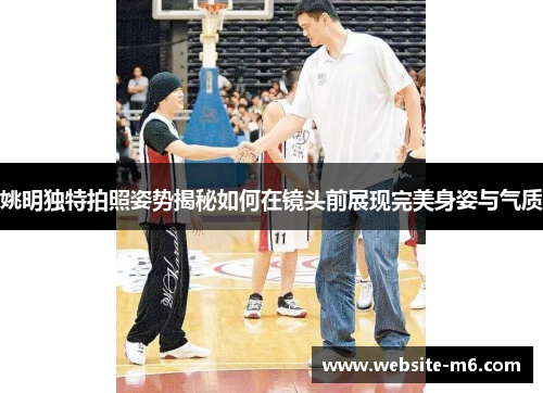姚明独特拍照姿势揭秘如何在镜头前展现完美身姿与气质
