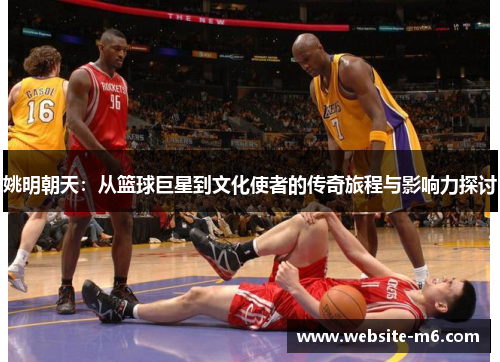姚明朝天：从篮球巨星到文化使者的传奇旅程与影响力探讨
