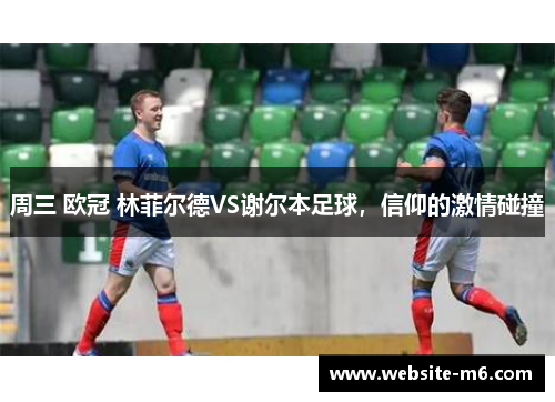 周三 欧冠 林菲尔德VS谢尔本足球，信仰的激情碰撞