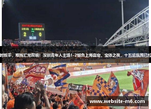 补时扳平，难挡汇龙双响！深圳青年人主场1-2憾负上海嘉定，宝体之夜，十五运氛围已拉满