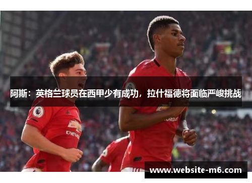 阿斯：英格兰球员在西甲少有成功，拉什福德将面临严峻挑战